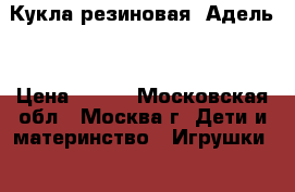 Кукла резиновая “Адель“ › Цена ­ 100 - Московская обл., Москва г. Дети и материнство » Игрушки   